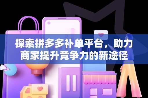 探索拼多多补单平台，助力商家提升竞争力的新途径