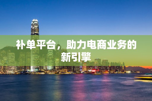 补单平台，助力电商业务的新引擎