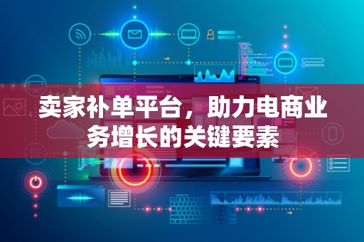 卖家补单平台，助力电商业务增长的关键要素