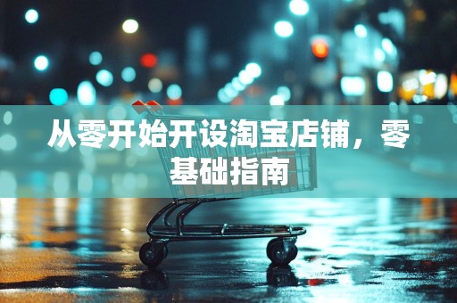 从零开始开设淘宝店铺，零基础指南