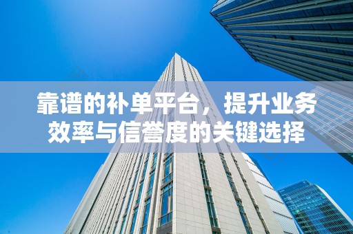 靠谱的补单平台，提升业务效率与信誉度的关键选择
