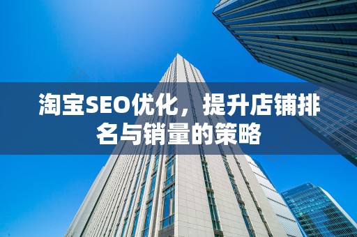 淘宝SEO优化，提升店铺排名与销量的策略