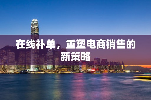 在线补单，重塑电商销售的新策略