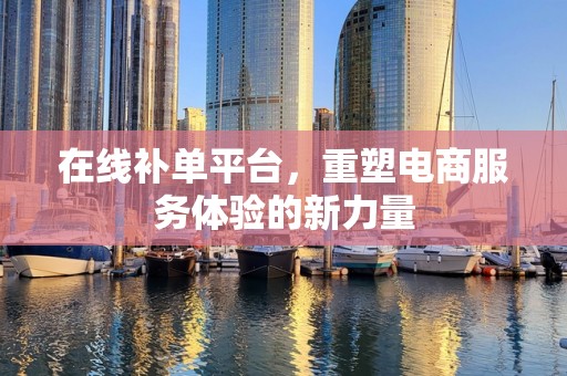 在线补单平台，重塑电商服务体验的新力量