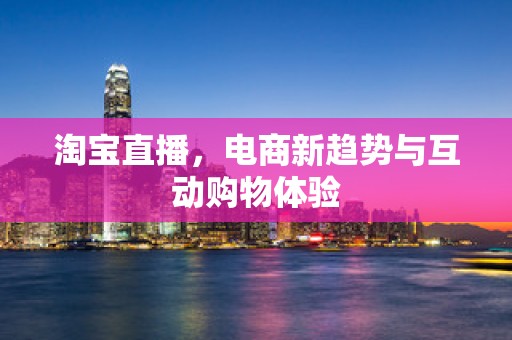 淘宝直播，电商新趋势与互动购物体验