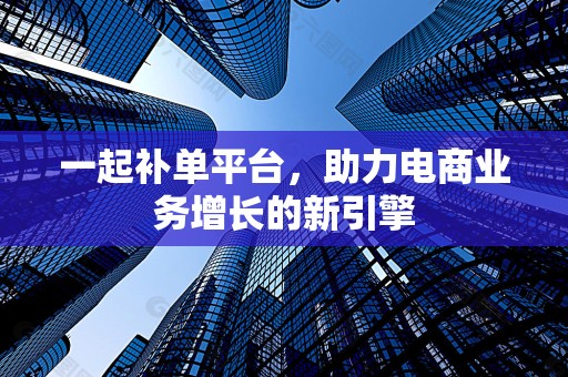 一起补单平台，助力电商业务增长的新引擎