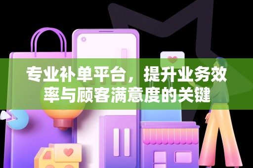 专业补单平台，提升业务效率与顾客满意度的关键
