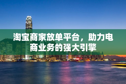 淘宝商家放单平台，助力电商业务的强大引擎