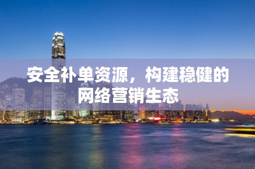 安全补单资源，构建稳健的网络营销生态