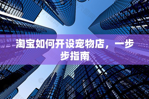淘宝如何开设宠物店，一步步指南