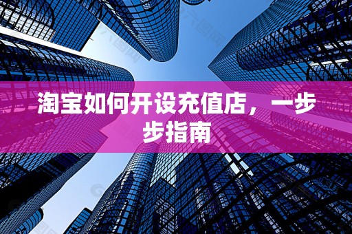 淘宝如何开设充值店，一步步指南