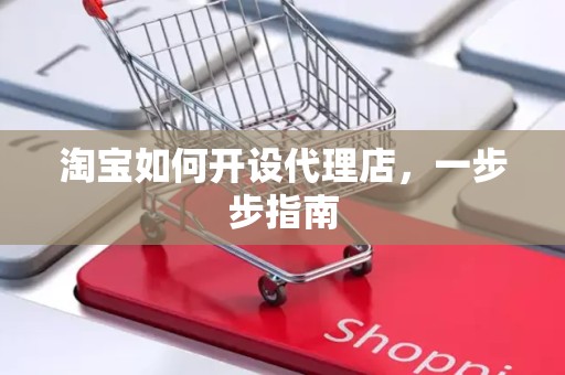 淘宝如何开设代理店，一步步指南