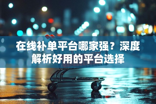 在线补单平台哪家强？深度解析好用的平台选择