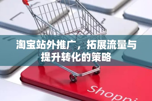 淘宝站外推广，拓展流量与提升转化的策略