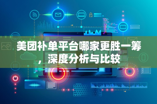 美团补单平台哪家更胜一筹，深度分析与比较