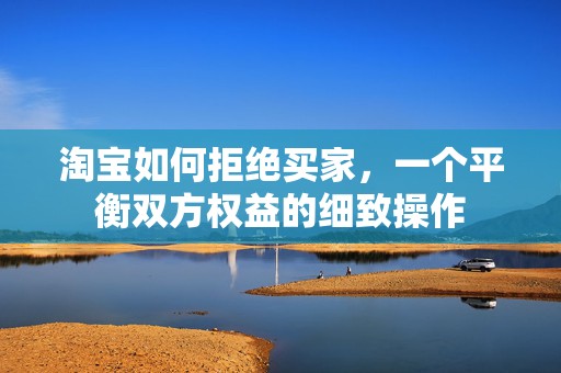 淘宝如何拒绝买家，一个平衡双方权益的细致操作