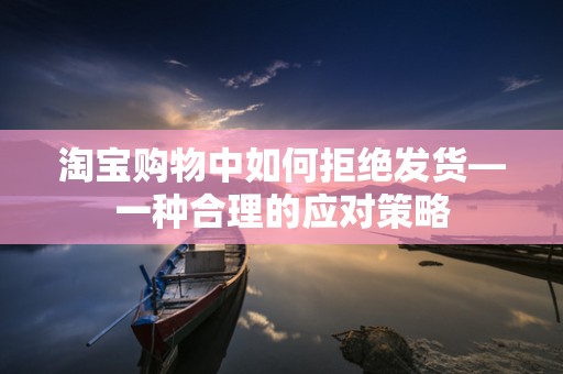 淘宝购物中如何拒绝发货—一种合理的应对策略