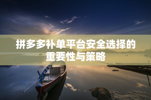 拼多多补单平台安全选择的重要性与策略