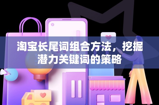 淘宝长尾词组合方法，挖掘潜力关键词的策略