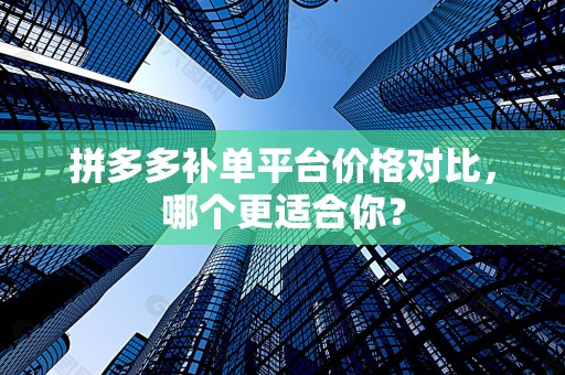 拼多多补单平台价格对比，哪个更适合你？