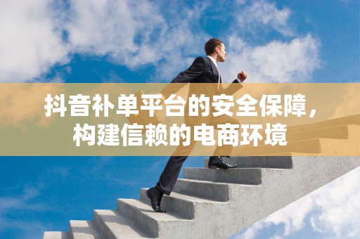 抖音补单平台的安全保障，构建信赖的电商环境