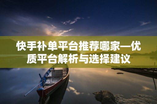 快手补单平台推荐哪家—优质平台解析与选择建议