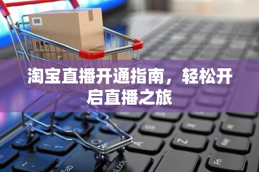 淘宝直播开通指南，轻松开启直播之旅