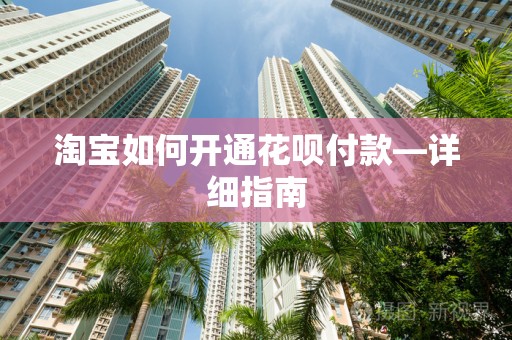 淘宝如何开通花呗付款—详细指南