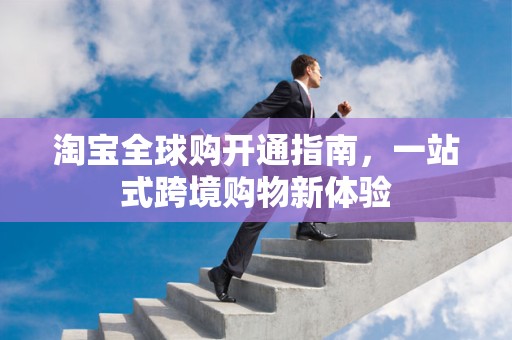 淘宝全球购开通指南，一站式跨境购物新体验