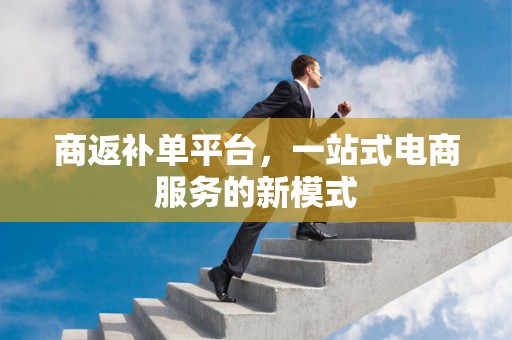 商返补单平台，一站式电商服务的新模式
