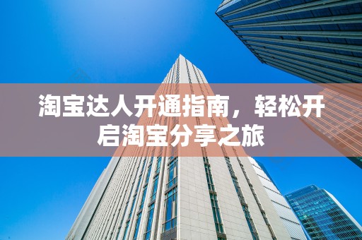 淘宝达人开通指南，轻松开启淘宝分享之旅