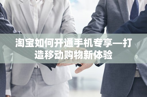淘宝如何开通手机专享—打造移动购物新体验