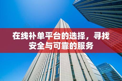 在线补单平台的选择，寻找安全与可靠的服务
