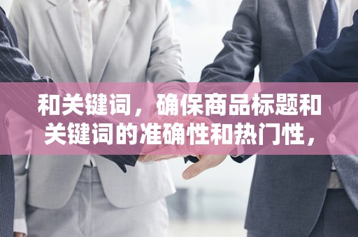和关键词，确保商品标题和关键词的准确性和热门性，提高商品的搜索曝光率