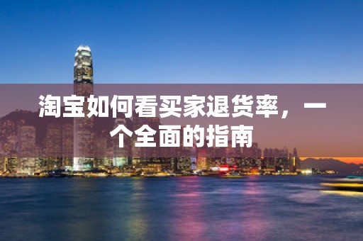 淘宝如何看买家退货率，一个全面的指南