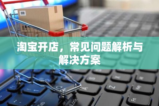 淘宝开店，常见问题解析与解决方案
