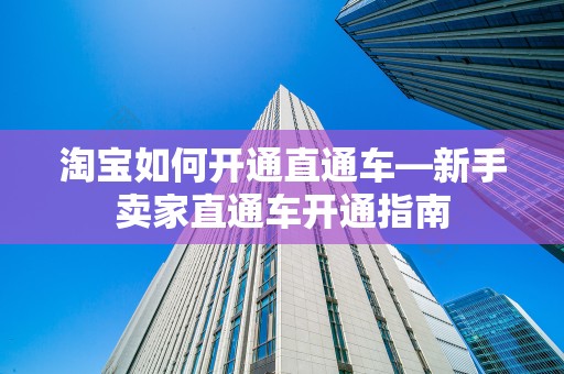 淘宝如何开通直通车—新手卖家直通车开通指南