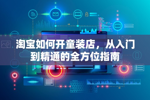淘宝如何开童装店，从入门到精通的全方位指南
