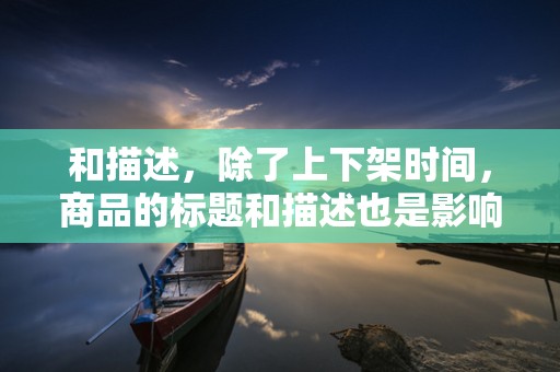 和描述，除了上下架时间，商品的标题和描述也是影响搜索排名的重要因素。优化商品标题和描述，使其更具吸引力，有助于提高商品的点击率和转化率