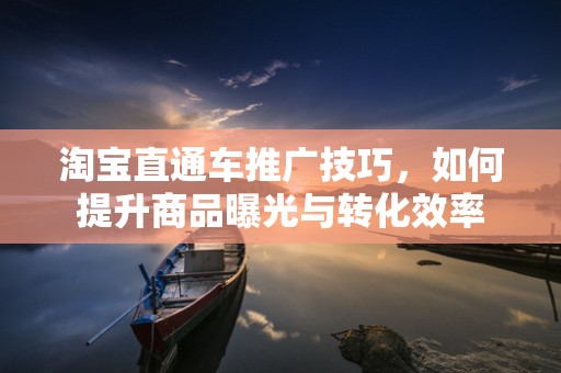 淘宝直通车推广技巧，如何提升商品曝光与转化效率