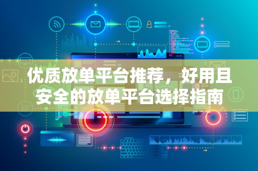 优质放单平台推荐，好用且安全的放单平台选择指南