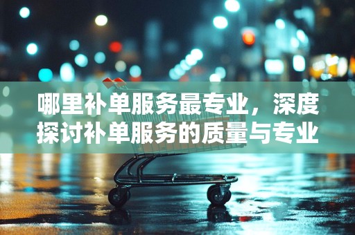哪里补单服务最专业，深度探讨补单服务的质量与专业性