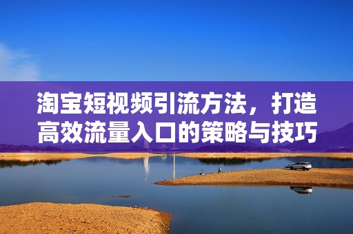 淘宝短视频引流方法，打造高效流量入口的策略与技巧