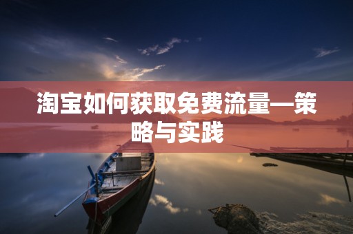 淘宝如何获取免费流量—策略与实践