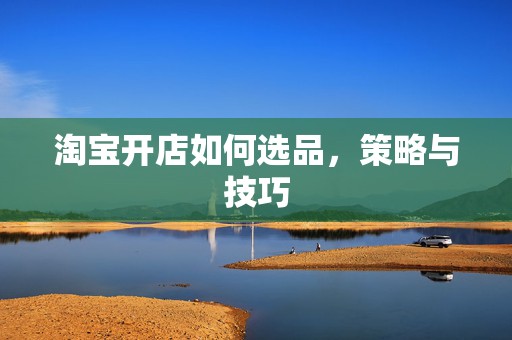 淘宝开店如何选品，策略与技巧