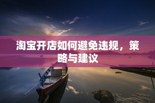 淘宝开店如何避免违规，策略与建议