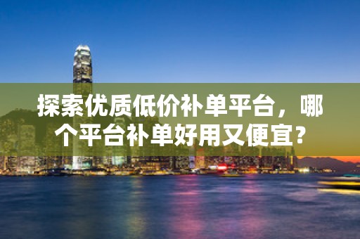 探索优质低价补单平台，哪个平台补单好用又便宜？