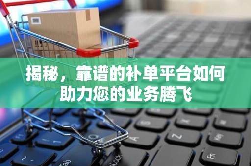 揭秘，靠谱的补单平台如何助力您的业务腾飞