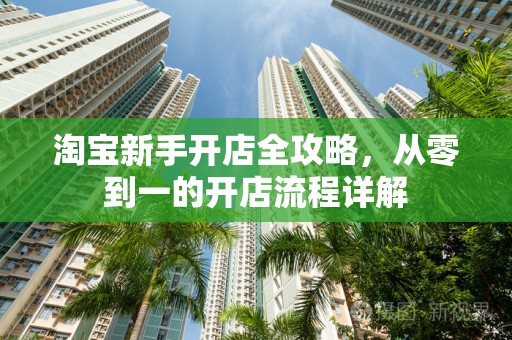 淘宝新手开店全攻略，从零到一的开店流程详解