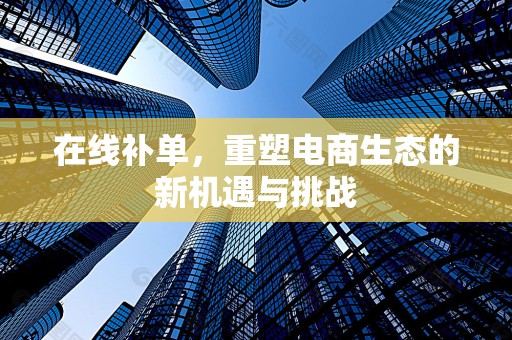 在线补单，重塑电商生态的新机遇与挑战
